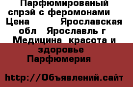 Парфюмированый спрэй с феромонами  › Цена ­ 500 - Ярославская обл., Ярославль г. Медицина, красота и здоровье » Парфюмерия   